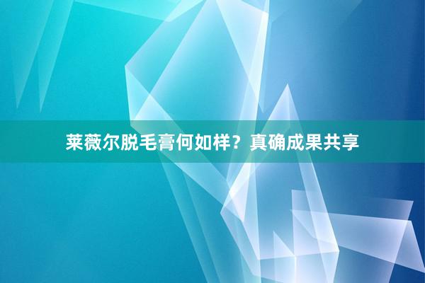 莱薇尔脱毛膏何如样？真确成果共享