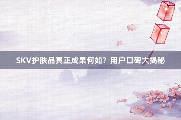 SKV护肤品真正成果何如？用户口碑大揭秘