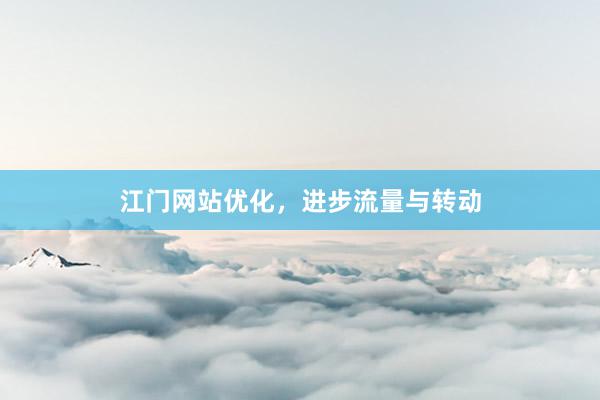 江门网站优化，进步流量与转动