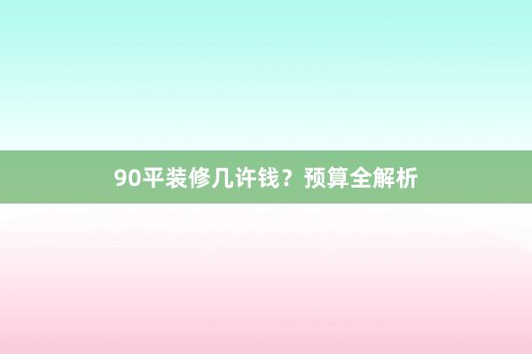 90平装修几许钱？预算全解析