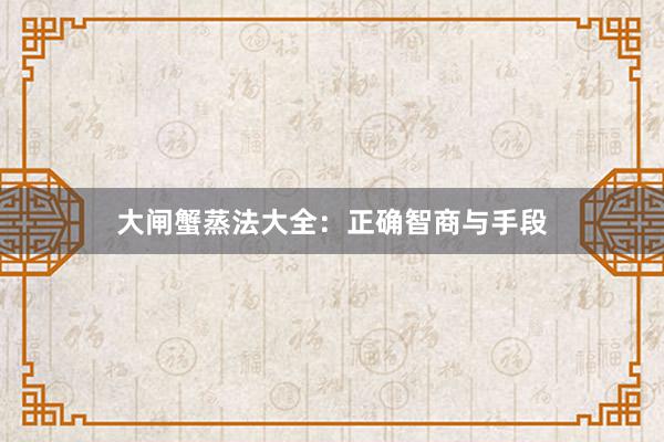 大闸蟹蒸法大全：正确智商与手段